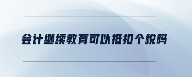 會(huì)計(jì)繼續(xù)教育可以抵扣個(gè)稅嗎