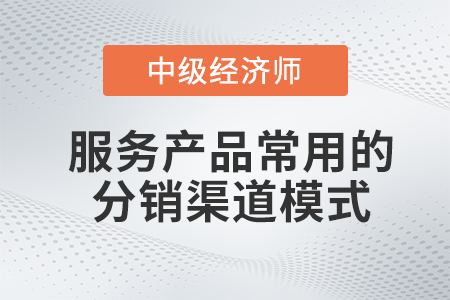 服務產品常用的分銷渠道模式_2022中級經濟師工商預習備考知識點