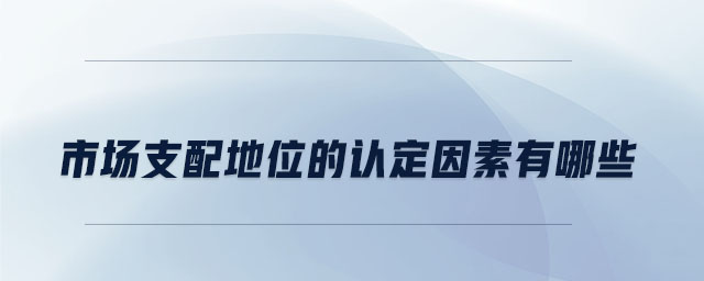 市場支配地位的認定因素有哪些