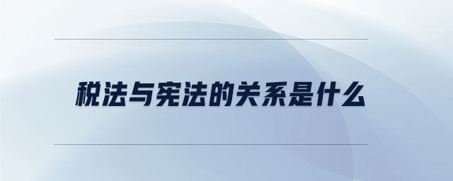 稅法與憲法的關系是什么 稅法與憲法的關系是什么