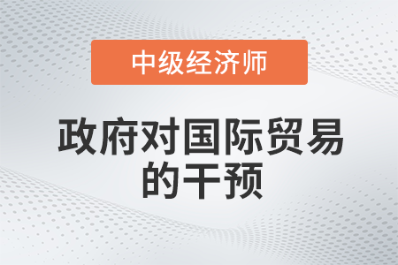 政府對(duì)國(guó)際貿(mào)易的干預(yù)_2022中級(jí)經(jīng)濟(jì)師經(jīng)濟(jì)基礎(chǔ)備考知識(shí)點(diǎn)