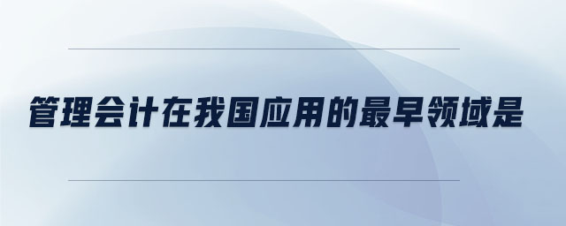 管理會計在我國應用的最早領域是