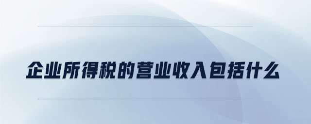 企業所得稅的營業收入包括什么