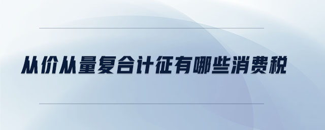 從價從量復合計征有哪些消費稅