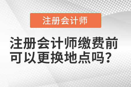 注冊會計師繳費(fèi)前可以更換地點嗎？