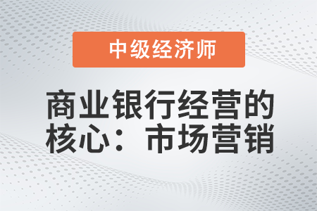 商業銀行經營的核心：市場營銷_2022中級經濟師金融備考知識點