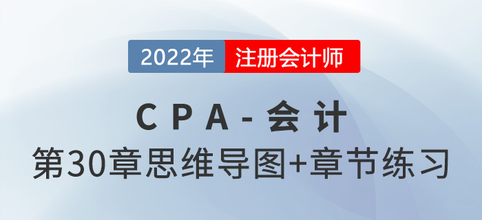 2022年注會《會計(jì)》第三十章思維導(dǎo)圖+章節(jié)練習(xí)
