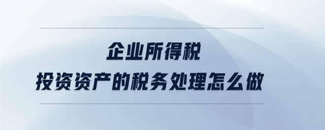 企業所得稅投資資產的稅務處理怎么做