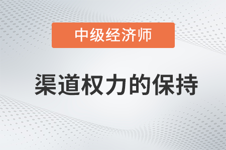 渠道權力的保持_2022中級經濟師工商預習備考知識點