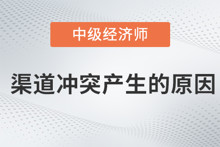 渠道沖突產(chǎn)生的原因_2022中級(jí)經(jīng)濟(jì)師工商預(yù)習(xí)備考知識(shí)點(diǎn)