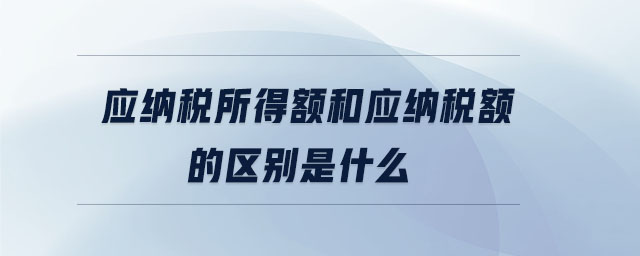 應(yīng)納稅所得額和應(yīng)納稅額的區(qū)別是什么