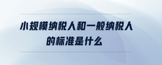小規(guī)模納稅人和一般納稅人的標準是什么