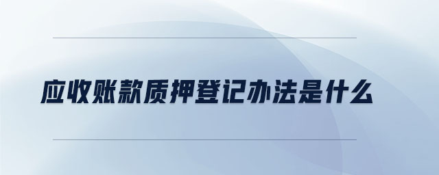 應(yīng)收賬款質(zhì)押登記辦法是什么