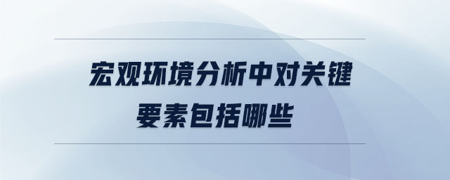 宏觀環境分析中對關鍵要素包括哪些