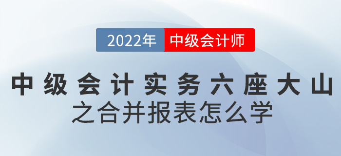干貨！2022中級會計實務六座大山之合并報表怎么學？