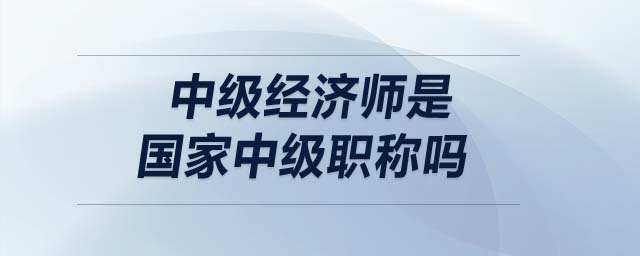 中級(jí)經(jīng)濟(jì)師是國(guó)家中級(jí)職稱嗎