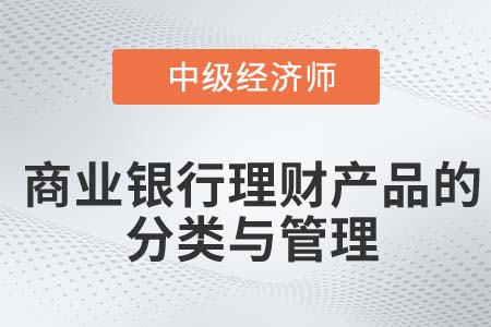 商業(yè)銀行理財產(chǎn)品的分類與管理_2022中級經(jīng)濟師金融知識點