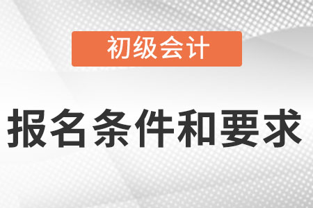 初級會計職稱報名條件和要求是什么?