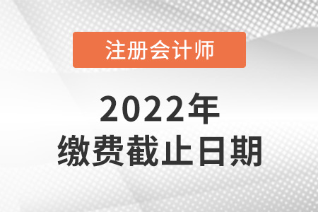 2022年注冊會計師考試繳費時間截止到哪天？
