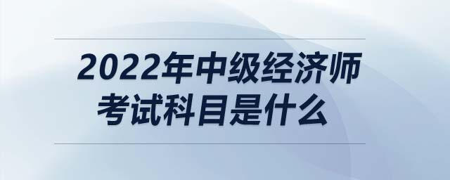 2022年中級經濟師考試科目是什么
