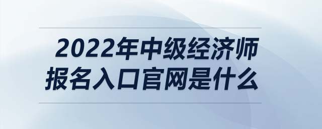 2022年中級經濟師報名入口官網是什么
