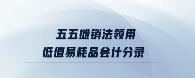 五五攤銷法領用低值易耗品會計分錄