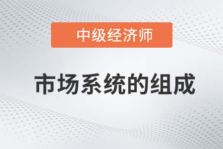 市場系統的組成_2022中級經濟師經濟基礎知識點