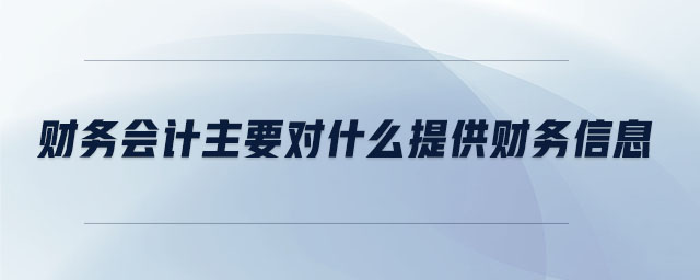 財務(wù)會計主要對什么提供財務(wù)信息