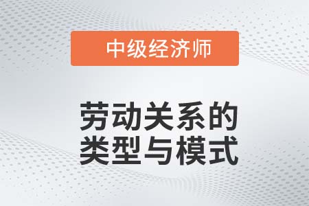 勞動關系的類型與模式_2022中級經濟師人力資源知識點
