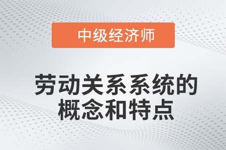 勞動關系系統的概念和特點_2022中級經濟師人力資源知識點