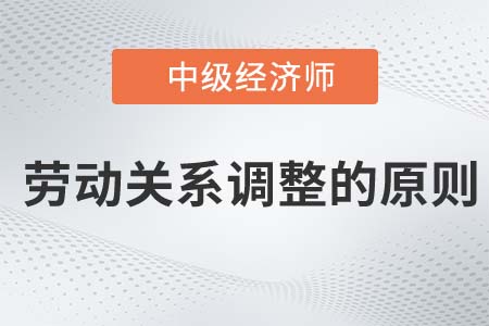 勞動關系調整的原則_2022中級經濟師人力資源知識點