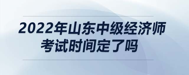 2022年山東中級經濟師考試時間定了嗎