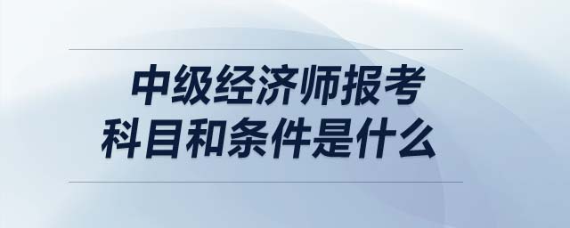 中級經濟師報考科目和條件是什么