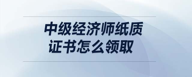 中級經濟師紙質證書怎么領取
