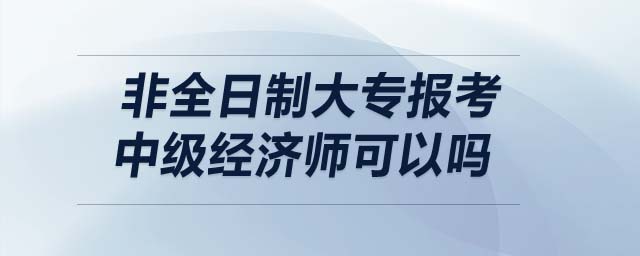 非全日制大專報考中級經濟師可以嗎