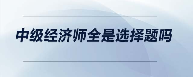 中級(jí)經(jīng)濟(jì)師全是選擇題嗎