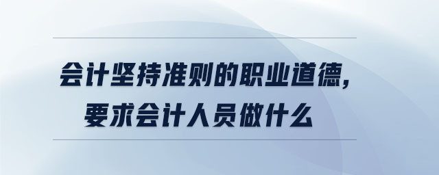 會計堅持準則的職業道德,要求會計人員做什么