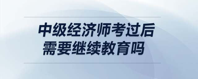 中級經濟師考過后需要繼續教育嗎