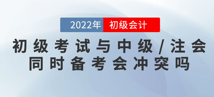 初級(jí)會(huì)計(jì)考試與中級(jí)/注會(huì)同時(shí)備考會(huì)沖突嗎？