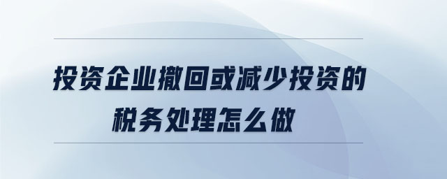 投資企業撤回或減少投資的稅務處理怎么做