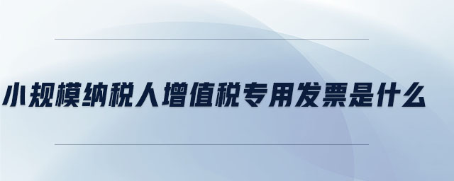 小規模納稅人增值稅專用發票是什么