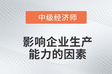 影響企業生產能力的因素_2022中級經濟師工商備考知識點