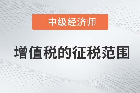 增值稅的征稅范圍_2022中級經濟師財稅備考知識點