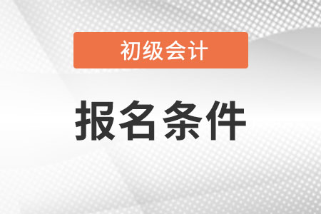 初級會計師報名條件具體內容是什么?