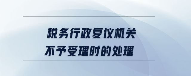 稅務行政復議機關不予受理時的處理