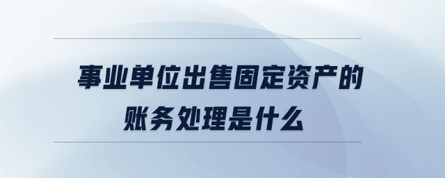事業單位出售固定資產的賬務處理是什么