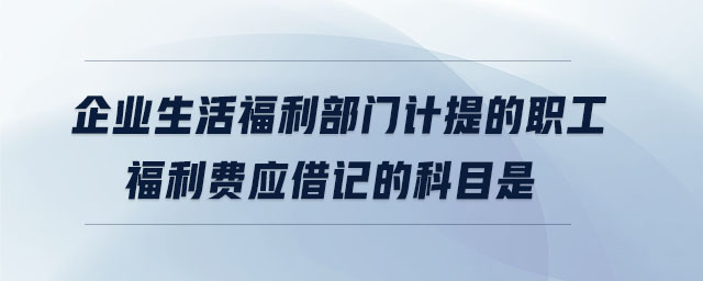企業(yè)生活福利部門計提的職工福利費應(yīng)借記的科目是