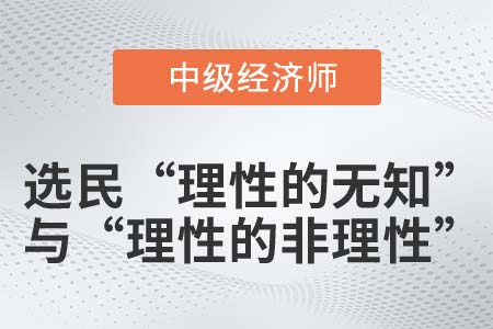 選民“理性的無知”與“理性的非理性”_2022中級經濟師經濟基礎知識點