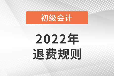 2022初級會計(jì)退費(fèi)規(guī)則是怎樣的？