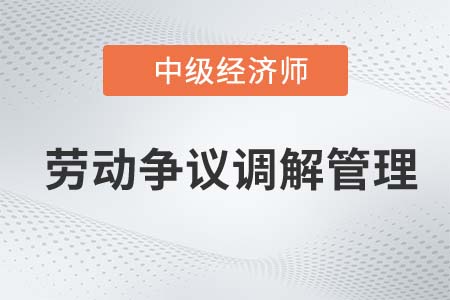 勞動爭議調解管理_2022中級經濟師人力資源知識點